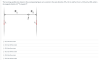 The two long, parallel wires shown in the accompanying figure carry currents in the same direction. If R,=12 cm and R2=8 cm, I,=15A and l,=20A, what is
the magnetic field (in 106 T) at point P?
R2
R,
12
63.3 into the screen
63.3 out of the screen
55.3 into the screen
55.3 out of the screen
O 25.0 into the screen
O 25.0 out of the screen
