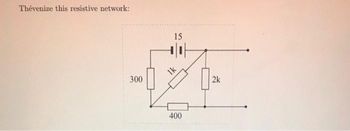 Thévenize this resistive network:
300
15
1k
400
| 2k