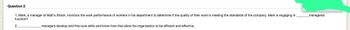 Question 2
1, Mark, a manager at Matt's Shack, monitors the work performance of workers in his department to determine if the quality of their work is meeting the standards of the company. Mark is engaging in
function?
2,
managers develop and fine-tune skills and know-how that allow the organization to be efficient and effective.
_managerial