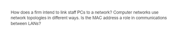 How does a firm intend to link staff PCs to a network? Computer networks use
network topologies in different ways. Is the MAC address a role in communications
between LANS?