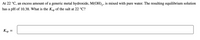 At 22 °C, an excess amount of a generic metal hydroxide, M(OH),, is mixed with pure water. The resulting equilibrium solution
has a pH of 10.38. What is the Ksp of the salt at 22 °C?
Ksp
