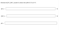 Determine the [H+], [OH-], and pH of a solution with a pOH of 2.72 at 25 °C.
[H*]
M
[OH"] =
M
pH =
