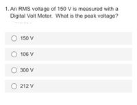 1. An RMS voltage of 150 V is measured with a
Digital Volt Meter. What is the peak voltage?
150 V
106 V
300 V
212 V
