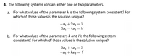 4. The following systems contain either one or two parameters.
For what values of the parameter k is the following system consistent? For
which of those values is the solution unique?
а.
-x1 + 2x2 = 3
2x1 – 4x2
k
||
b. For what values of the parameters k and / is the following system
consistent? For which of those values is the solution unique?
2x1 + 4x2
3
-x1 + kx2
