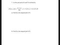 7. Let the joint pmf of X and Y be defined by
х+у
f (x, y)=
x =1,2.y= 1, 2, 3,4
32
a) Find f(x), the marginal pmf of X.
b) Find f(x), the marginal pmf of X.
