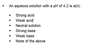 An aqueous solution with a pH of 4.2 is a(n):
Strong acid
Weak acid
Neutral solution
Strong base
Weak base
None of the above