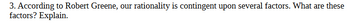 3. According to Robert Greene, our rationality is contingent upon several factors. What are these
factors? Explain.