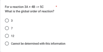 For a reaction 3A + 4B -> 5C
What is the global order of reaction?
3
7
12
Cannot be determined with this information