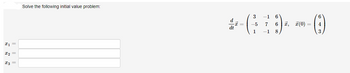 x1
X2
I3
Solve the following initial value problem:
d
dt
3 -1 6
-CD-~-0
-5 7 6 I, (0) =
1 -1 8
x =