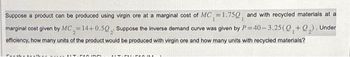 Suppose a product can be produced using virgin ore at a marginal cost of MC=1.750, and with recycled materials at a
P=40-3.25(Q,+Q₂). Under
marginal cost given by MC=14+0.50. Suppose the inverse demand curve was given by
efficiency, how many units of the product would be produced with virgin ore and how many units with recycled materials?
Fanal
AIT.PADING
LIT-PAL. PAR.