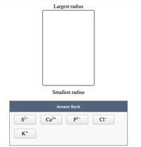 ### Ion Size Order

**Objective:**
Arrange the given ions in order of their ionic radii, from the largest to the smallest.

**Instructions:**
Drag and drop each ion from the Answer Bank into the designated box, ordering them by their radius from top (largest radius) to bottom (smallest radius).

**Diagram Explanation:**
- The central box vertically lists the ions to be arranged.
- The top is labeled "Largest radius", and the bottom is labeled "Smallest radius." 

**Answer Bank:**
- \( \text{S}^{2-} \)
- \( \text{Ca}^{2+} \)
- \( \text{P}^{3-} \)
- \( \text{Cl}^- \)
- \( \text{K}^+ \)

Use your knowledge of ionic radii to correctly arrange the ions. This interactive exercise is designed to help you understand trends in ionic sizes across different ions in the periodic table.

### Concepts to Consider:
- Ionic radii of anions (negatively charged ions) can be larger than their respective neutral atoms due to electron-electron repulsion when electrons are added.
- Ionic radii of cations (positively charged ions) tend to be smaller than their respective neutral atoms due to the loss of electrons and subsequent reduction in electron-electron repulsion.
- Trends in ionic radii can be influenced by the charge and electron configuration of the ions.