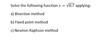 Solve the following function x
V0.7 applying:
a) Bisection method
b) Fixed point method
c) Newton-Raphson method
