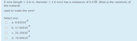 A wire (length = 2.0 m, diameter = 1.0 mm) has a resistance of 0.9 N. What is the resistivity of
the material
used to make the wire?
Select one:
-8
a. 8.83X10
-8
b. 17.66X10
-8
c. 35.32X10
-8
d. 70.64X10
