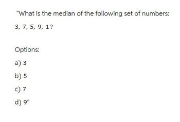 "What is the median of the following set of numbers:
3, 7, 5, 9, 1?
Options:
a) 3
b) 5
c) 7
d) 9"