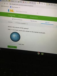 Assignme X
A Meet
Da IXL Calc X
D AL Volu x
Da IXL-Volu X
i ixl.com/math/geometry/volume-of-spheres
a SDPBC Bookmarks
E Maya Paniagua - C.
IXL
Search topics and skills
Learning
Diagnostic
Analytics
Recommendations
Skill plans
Math
Geometry
> T.7 Volume of spheres 62N
What is the volume of this sphere?
Use A 3.14 and round your answer to the nearest hundredth.
7 ft
cubic feet
Submit
