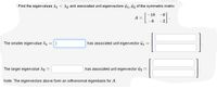 Find the eigenvalues A1 < Az and associated unit eigenvectors i1, úz of the symmetric matrix
-18
-6
A =
-6
-2
The smaller eigenvalue A
has associated unit eigenvector u
%3D
The larger eigenvalue A2 =
has associated unit eigenvector üi2
Note: The eigenvectors above form an orthonormal eigenbasis for A.
