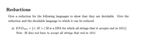 Reductions
Give a reduction for the following languages to show that they are decidable. Give the
reduction and the decidable language to which it can be reduced.
a) END1011 = {< M > | M is a DFA for which all strings that it accepts end in 1011}
Note: M does not have to accept all strings that end in 1011.
