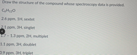 **Title:** Interpreting Proton NMR Spectroscopy Data

**Objective:** Draw the structure of the compound based on the given spectroscopy data.

**Compound Formula:** C₆H₁₂O

**Proton NMR Spectroscopy Data:**

- **2.6 ppm, 1H, sextet:**
  - Indicates a proton with six neighboring equivalent protons.
  
- **2.1 ppm, 3H, singlet:**
  - Represents three equivalent protons with no neighboring proton interactions.

- **1.7 – 1.3 ppm, 2H, multiplet:**
  - Two protons experiencing complex splitting due to multiple different neighboring protons.

- **1.1 ppm, 3H, doublet:**
  - Three equivalent protons split by one adjacent proton.

- **0.9 ppm, 3H, triplet:**
  - Three equivalent protons split by two neighboring protons.

**Assignment:**
Using the provided NMR data, deduce and sketch the molecular structure of the compound C₆H₁₂O. Consider the integration values and splitting patterns to make accurate connections between the atoms.

**Note:** Proton NMR spectroscopy helps elucidate the structure by showing how different hydrogen atoms in a molecule experience the magnetic environment differently, leading to the splitting patterns observed.