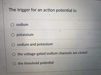 The trigger for an action potential is:
Osodium
Opotassium
O sodium and potassium
O the voltage-gated sodium channels are closed
O the threshold potential