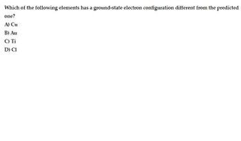 Which of the following elements has a ground-state electron configuration different from the predicted
one?
A) Cu
B) Au
C) Ti
D) C1