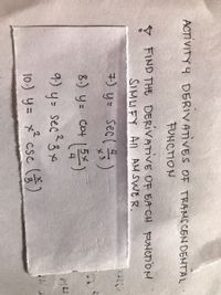 ACTIVITY 4 DERIVATIVES OF TRAMSCEN DENTAL
FUNCTION
♡ FIND THE DERIVATIVE OF EA CH FUNCTiOM
SIMLIFY Al AM SWER.
7) y= sec()
8.) y= cat 1 5*)
X 3
9.) y=
sec? 34
TN
10.) y= x* csc )
