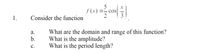 f (x)
Consider the function
3
1.
What are the domain and range of this function?
What is the amplitude?
What is the period length?
а.
b.
с.
