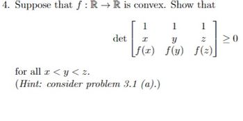 4. Suppose that f: R→ R is convex. Show that
1
1
V
I
y
f(x) f(y) f(z)
det
for all z <y<z.
I
(Hint: consider problem 3.1 (a).)
1/11/20
>0