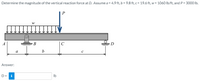 Determine the magnitude of the vertical reaction force at D. Assume a = 4.9 ft, b = 9.8 ft, c = 19.6 ft, w = 1060 lb/ft, and P = 3000 Ib.
P
A
В
C
D
a
b
Answer:
D= i
Ib
