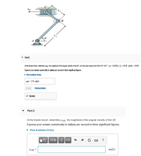 • Part B
At the instant shown, detarmine wc, the magnitude of the angular valocity of link BC. Usa the same values fom Part A 6= 50.0°, uc = 4.30 ft/s, = 3.80 ft , and la = 1.00 ft.
Express your answer numerically in radians per seconmd to three significant figures.
» Vlew Aualatle Hints)
WDC = 2.76 rad/s
Submit
Previous Answors
Correct
Part C
At the Instant shown, determine wAB, the magnltude of the angular velocity of llnk AB.
Express your answer numerically in radians per second to three significant figures.
• View Available Hint(3)
E AXp 1
?
vec
WAB =
rad/s

