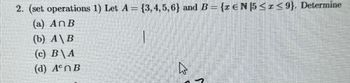 2. (set operations 1) Let A = {3,4,5,6) and B = {z €N 5 ≤ 1 ≤ 9}. Determine
(a) An B
(b) A\B
1
(c) B\A
(d) Aºn B
D