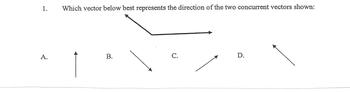 1.
A.
Which vector below best represents the direction of the two concurrent vectors shown:
B.
C.
D.