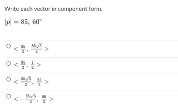 Write each vector in component form.
|p| = 85, 60°
0 < $$, R$V$>
85
85√3
2,
2
85
0 < / >
1/1/20
"
85√3,85 >
85-√√/3
2
85
2
V