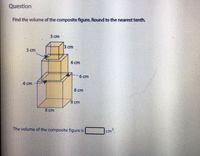 Question
Find the volume of the composite figure. Round to the nearest tenth.
3 cm
3 cm
3 cm
6 cm
6 cm
6 cm
8 cm
8 cm
8 cm
The volume of the composite figure is
|cm2.
