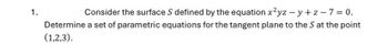 1.
Consider the surface S defined by the equation x²yz - y + z-7= 0.
Determine a set of parametric equations for the tangent plane to the S at the point
(1,2,3).