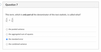 >
Question 7
This term, which is only part of the denominator of the test statistic, is called what?
S
n1
+
n2
the pooled variance
the aggregated sum of squares
the standard error
the combined variance