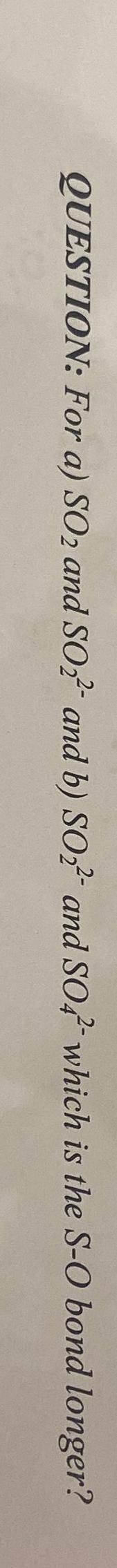 QUESTION: For a) SO2 and SO2 and b) SO2 and SO4 which is the S-O bond longer?