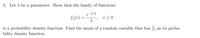 **Problem 3**

Let \(\lambda\) be a parameter. Show that the family of functions

\[
f_\lambda(x) = \frac{e^{-x/\lambda}}{\lambda}, \quad x \geq 0
\]

is a probability density function. Find the mean of a random variable that has \(f_\lambda\) as its probability density function.