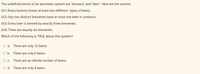 The undefined terms of an axiomatic system are "brewery" and "beer". Here are the axioms:
(A1) Every brewery brews at least two different types
beers.
(A2) Any two distinct breweries have at most one beer in common.
(A3) Every beer is brewed by exactly three breweries.
(A4) There are exactly six breweries.
Which of the following is TRUE about this system?
There are only 12 beers.
O b. There are only 6 beers.
О с.
There are an infinite number of beers.
O d. There are only 4 beers.
