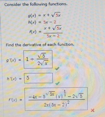 Consider the following functions.
g(x)
h(x)
f(x)
= x + Ex
-
5x-2
x + √5x
5x 2
Find the derivative of each function.
√5
=
g'(x) 1+
2√x
h'(x) = 5
f'(x) =
-4x-5√√5x (x) = -2√3
2x (5x-2)²
X