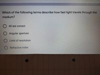 Which of the following terms describe how fast light travels through the
medium?
O All are correct
Angular aperture
O Limit of resolution
Refractive index
