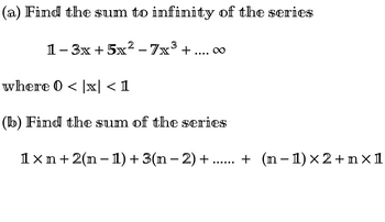 (a) Find the sum to infinity of the series
3
1-3x+5x² - 7x³ + 8
where 0 < |x| < 1
(b) Find the sum of the series
1×n + 2(n − 1) + 3(n − 2) + .…..... + (n-1)×2+n×1