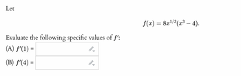 Let
Evaluate the following specific values of f':
(A) ƒ'(1) =
(B) f'(4) =
ő
JI
▶
ƒ(x) = 8x¹/³(x³ — 4).