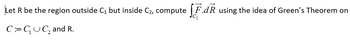 Let R be the region outside C₁ but inside C₂, compute F.dR using the idea of Green's Theorem on
C:= C₁ C₂ and R.