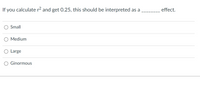 If you calculate r2 and get 0.25, this should be interpreted as a
effect.
Small
O Medium
Large
Ginormous
