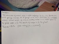 Problem
The adiameterof metal wire is often refered to by its American
zauje wire hes a diameter of 0,05082
lof
wire
number. A 16-
gavge
inches. what leng th of
wire ,in metej, is there in an l.00b'spool
16-3auge cooper wire. The density of cooper is 8.922glcm'.
Vaylinde = Trth (1b =4549) (1 in = 254cm)
123454)1 in =2.540
%3D
cylinder
