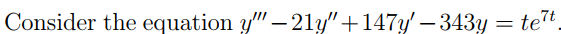 Consider the equation y" –21y"+147y' – 343y = te.
