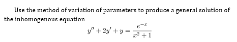 Use the method of variation of parameters to produce a general solution of
the inhomogenous equation
y" + 2y' + y =
x² +1
