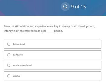 Because stimulation and experience are key in strong brain development,
infancy is often referred to as a(n)
period.
O lateralized
O sensitive
O understimulated
Q 9 of 15
O crucial