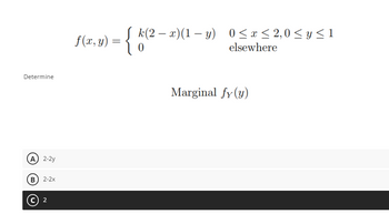 Determine
(A) 2-2y
B) 2-2x
f(x, y): {t(2-x)(1-3) 06-2,0 ≤ y ≤1
elsewhere
Marginal fy (y)