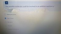 18
The possible molecule could be involved in an addition reaction is: *
Methylbenzene
Hex-2-ene
Benzene
Hexane
ONone of the above
